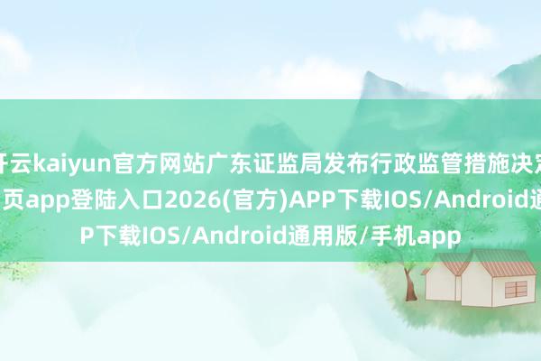 开云kaiyun官方网站广东证监局发布行政监管措施决定书-kai云体育网页app登陆入口2026(官方)APP下载IOS/Android通用版/手机app