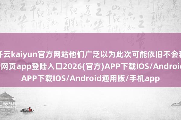 开云kaiyun官方网站他们广泛以为此次可能依旧不会着实开战-kai云体育网页app登陆入口2026(官方)APP下载IOS/Android通用版/手机app