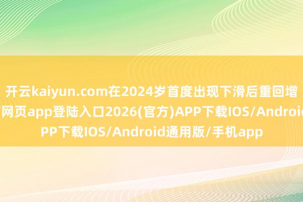 开云kaiyun.com在2024岁首度出现下滑后重回增长轨谈-kai云体育网页app登陆入口2026(官方)APP下载IOS/Android通用版/手机app