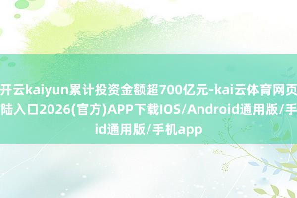 开云kaiyun累计投资金额超700亿元-kai云体育网页app登陆入口2026(官方)APP下载IOS/Android通用版/手机app