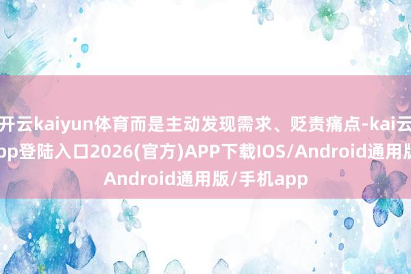 开云kaiyun体育而是主动发现需求、贬责痛点-kai云体育网页app登陆入口2026(官方)APP下载IOS/Android通用版/手机app