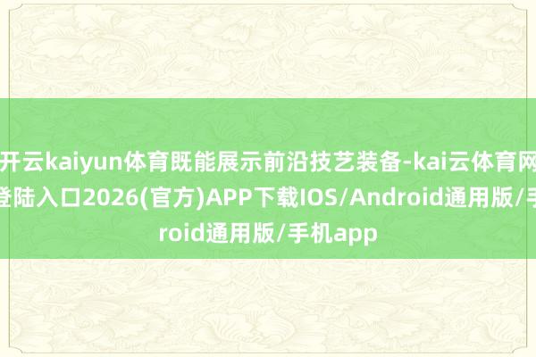 开云kaiyun体育既能展示前沿技艺装备-kai云体育网页app登陆入口2026(官方)APP下载IOS/Android通用版/手机app