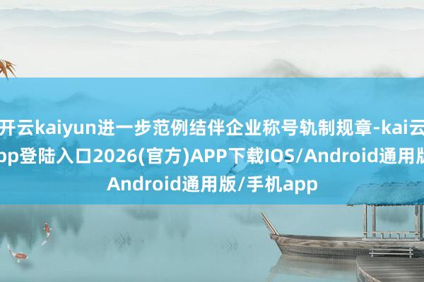 开云kaiyun进一步范例结伴企业称号轨制规章-kai云体育网页app登陆入口2026(官方)APP下载IOS/Android通用版/手机app