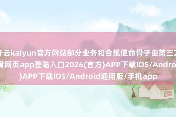 开云kaiyun官方网站部分业务和合规使命骨子由第三方机构开展-kai云体育网页app登陆入口2026(官方)APP下载IOS/Android通用版/手机app