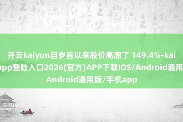 开云kaiyun自岁首以来股价高潮了 149.4%-kai云体育网页app登陆入口2026(官方)APP下载IOS/Android通用版/手机app