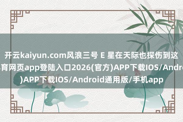 开云kaiyun.com风浪三号 E 星在天际也探伤到这次地磁举止-kai云体育网页app登陆入口2026(官方)APP下载IOS/Android通用版/手机app