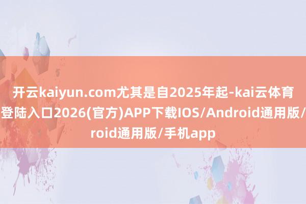 开云kaiyun.com尤其是自2025年起-kai云体育网页app登陆入口2026(官方)APP下载IOS/Android通用版/手机app