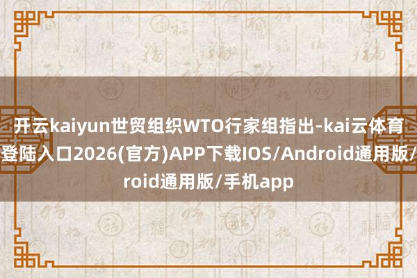 开云kaiyun　　世贸组织WTO行家组指出-kai云体育网页app登陆入口2026(官方)APP下载IOS/Android通用版/手机app