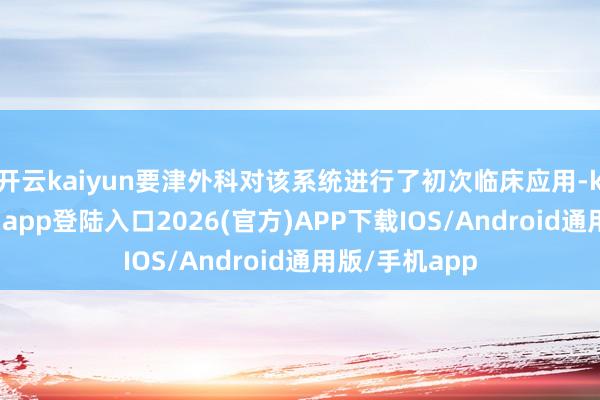 开云kaiyun要津外科对该系统进行了初次临床应用-kai云体育网页app登陆入口2026(官方)APP下载IOS/Android通用版/手机app