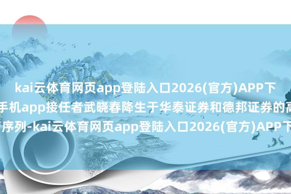 kai云体育网页app登陆入口2026(官方)APP下载IOS/Android通用版/手机app接任者武晓春降生于华泰证券和德邦证券的高管序列-kai云体育网页app登陆入口2026(官方)APP下载IOS/Android通用版/手机app